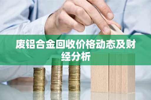 废铝合金回收价格动态及财经分析