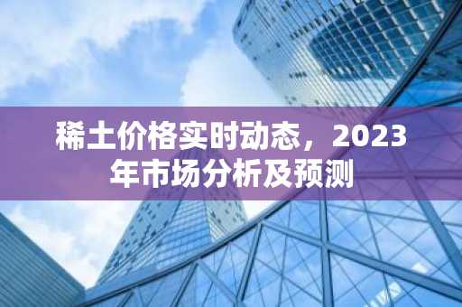 稀土价格实时动态，2023年市场分析及预测