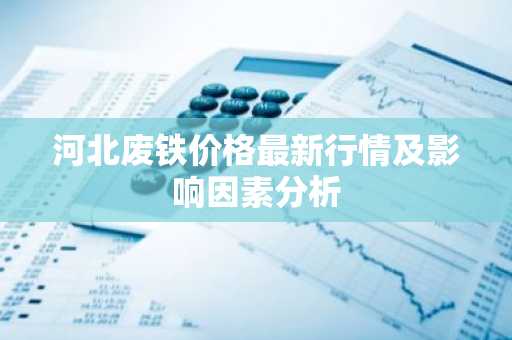 河北废铁价格最新行情及影响因素分析