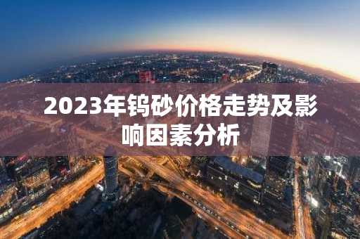 2023年钨砂价格走势及影响因素分析