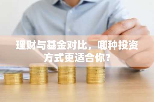 理财与基金对比,哪种投资方式更适合你?