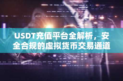 USDT充值平台全解析，安全合规的虚拟货币交易通道