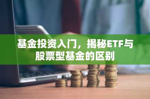 基金投资入门，揭秘ETF与股票型基金的区别