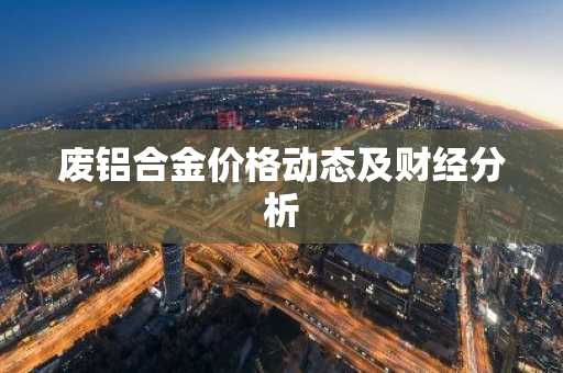 废铝合金价格动态及财经分析