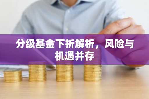 分级基金下折解析，风险与机遇并存