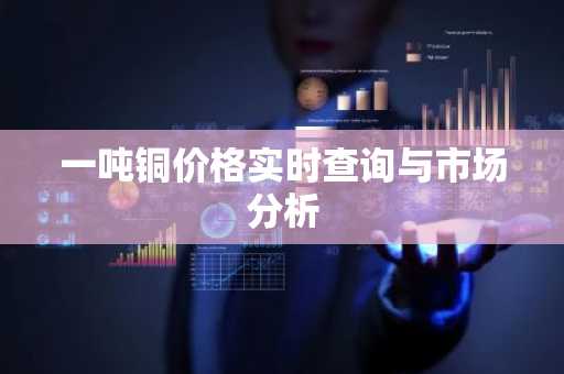 一吨铜价格实时查询与市场分析