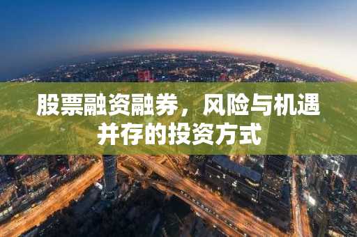 股票融资融券，风险与机遇并存的投资方式