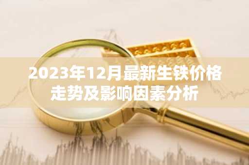 2023年12月最新生铁价格走势及影响因素分析