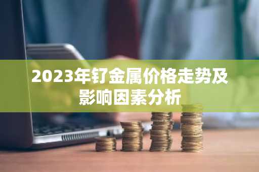 2023年钌金属价格走势及影响因素分析