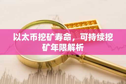 以太币挖矿寿命，可持续挖矿年限解析