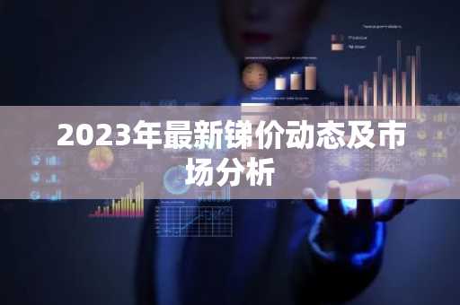 2023年最新锑价动态及市场分析