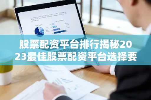 股票配资平台排行揭秘2023最佳股票配资平台选择要点