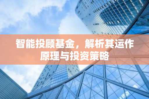 智能投顾基金，解析其运作原理与投资策略