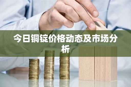 今日铜锭价格动态及市场分析