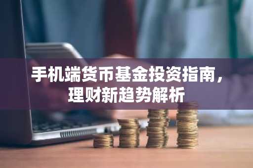 手机端货币基金投资指南,理财新趋势解析