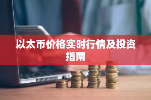 以太币价格实时行情及投资指南