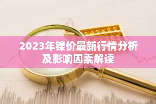 2023年镍价最新行情分析及影响因素解读