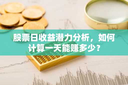 股票日收益潜力分析，如何计算一天能赚多少？