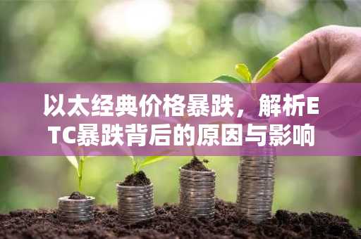 以太经典价格暴跌，解析ETC暴跌背后的原因与影响