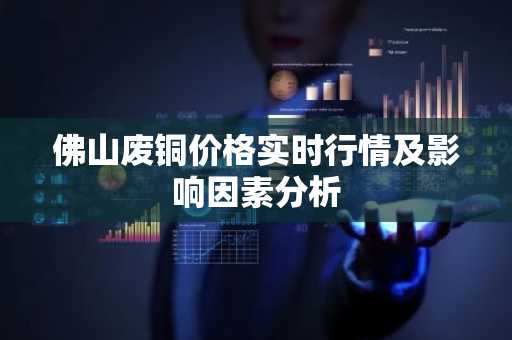 佛山废铜价格实时行情及影响因素分析