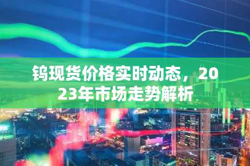 钨现货价格实时动态，2023年市场走势解析
