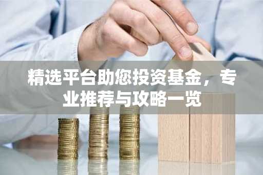 精选平台助您投资基金，专业推荐与攻略一览