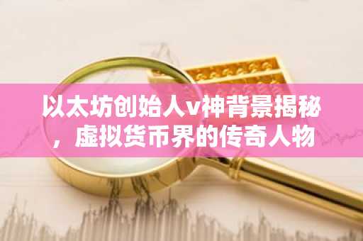以太坊创始人v神背景揭秘，虚拟货币界的传奇人物