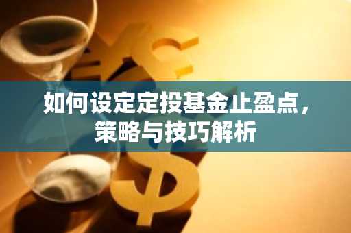 如何设定定投基金止盈点，策略与技巧解析