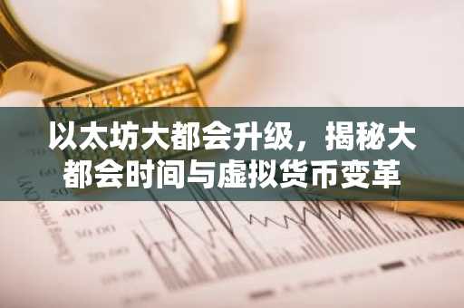 以太坊大都会升级，揭秘大都会时间与虚拟货币变革