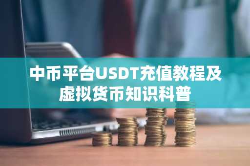 中币平台USDT充值教程及虚拟货币知识科普