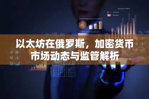 以太坊在俄罗斯，加密货币市场动态与监管解析