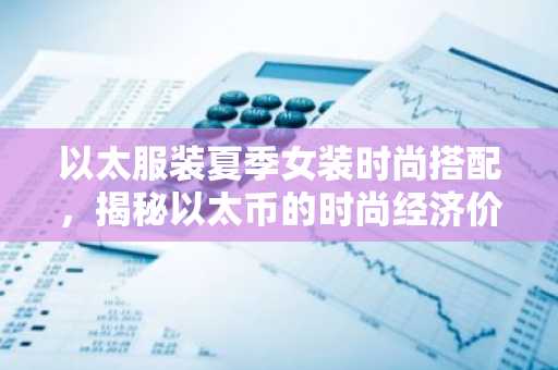 以太服装夏季女装时尚搭配，揭秘以太币的时尚经济价值