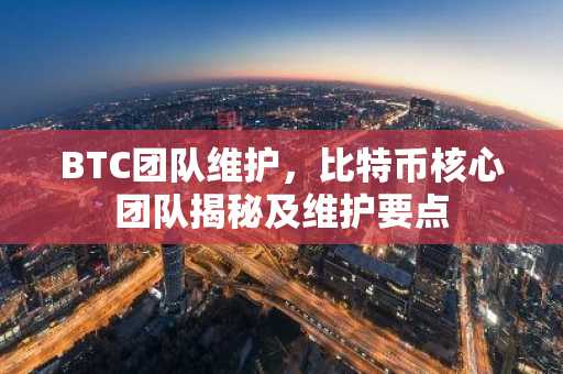 BTC团队维护，比特币核心团队揭秘及维护要点
