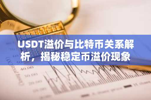 USDT溢价与比特币关系解析，揭秘稳定币溢价现象