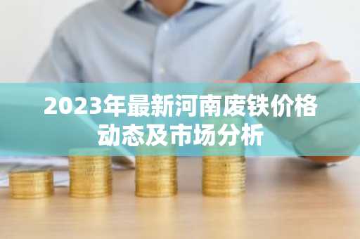 2023年最新河南废铁价格动态及市场分析