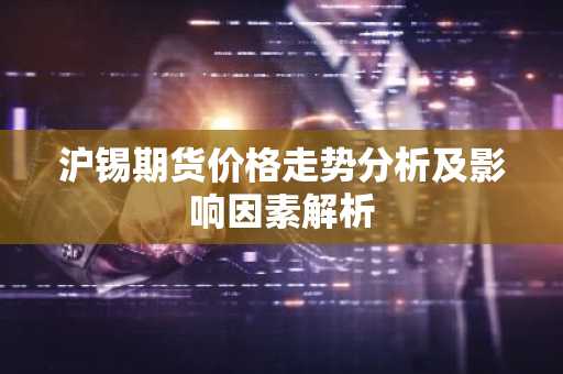 沪锡期货价格走势分析及影响因素解析