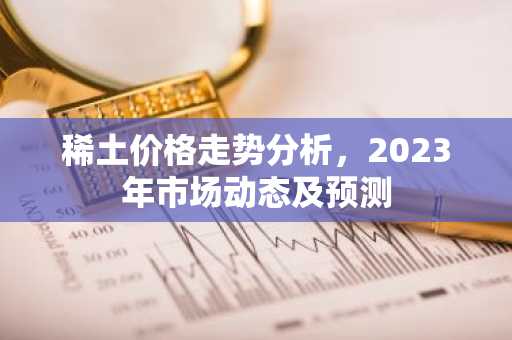 稀土价格走势分析，2023年市场动态及预测