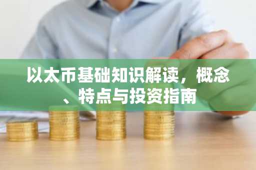 以太币基础知识解读，概念、特点与投资指南
