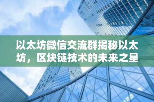 以太坊微信交流群揭秘以太坊，区块链技术的未来之星