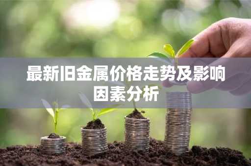 最新旧金属价格走势及影响因素分析
