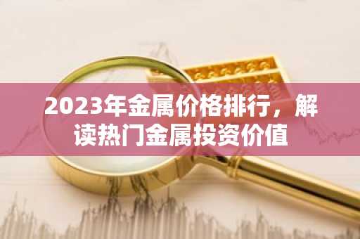 2023年金属价格排行，解读热门金属投资价值