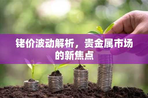铑价波动解析，贵金属市场的新焦点