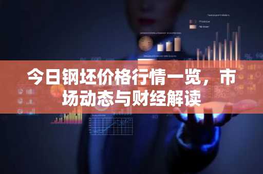 今日钢坯价格行情一览,市场动态与财经解读