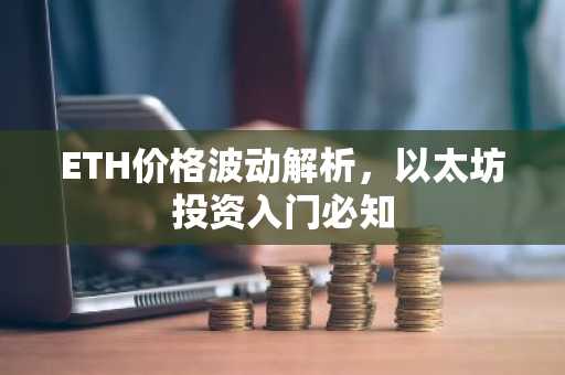 ETH价格波动解析，以太坊投资入门必知