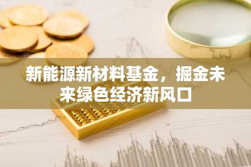 新能源新材料基金，掘金未来绿色经济新风口
