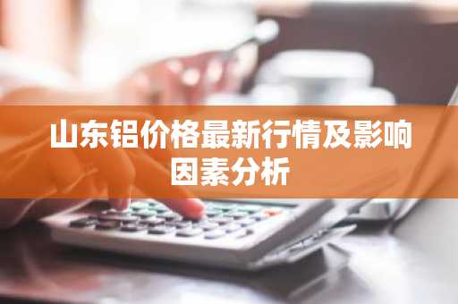 山东铝价格最新行情及影响因素分析