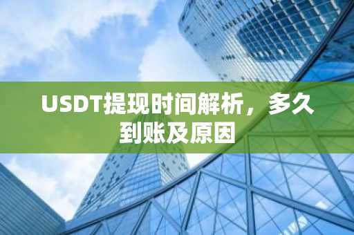 USDT提现时间解析，多久到账及原因