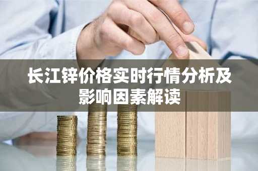 长江锌价格实时行情分析及影响因素解读