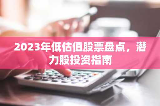 2023年低估值股票盘点，潜力股投资指南