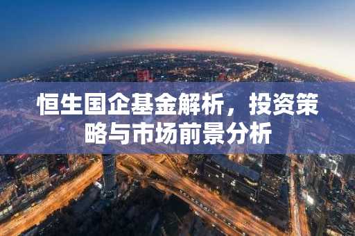 恒生国企基金解析,投资策略与市场前景分析